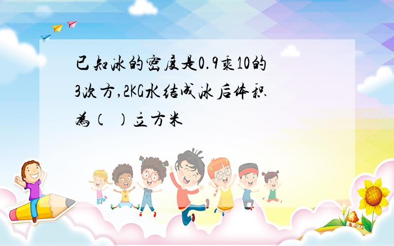 已知冰的密度是0.9乘10的3次方,2KG水结成冰后体积为（ ）立方米