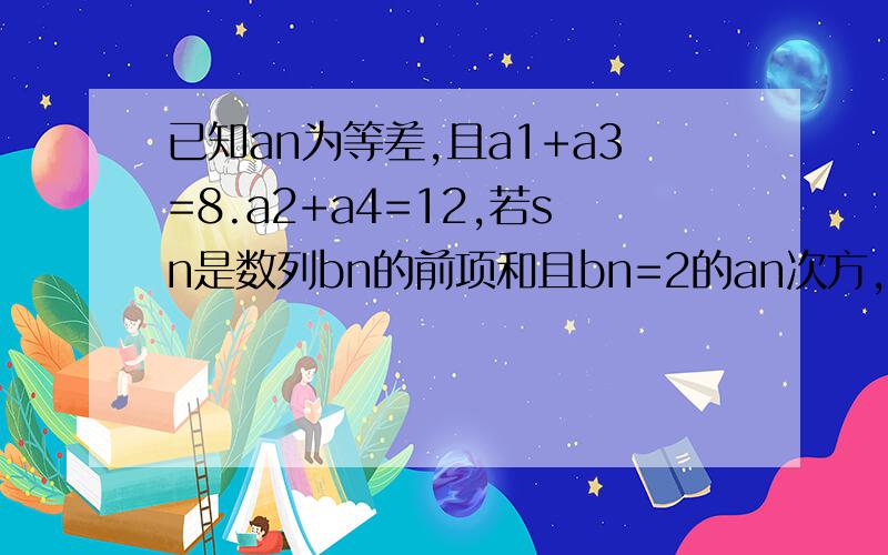 已知an为等差,且a1+a3=8.a2+a4=12,若sn是数列bn的前项和且bn=2的an次方,求sn