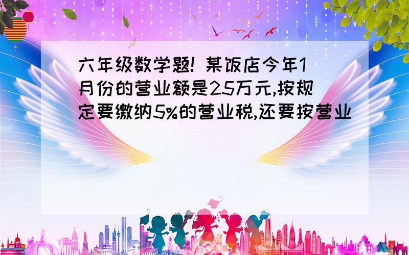 六年级数学题! 某饭店今年1月份的营业额是25万元,按规定要缴纳5%的营业税,还要按营业