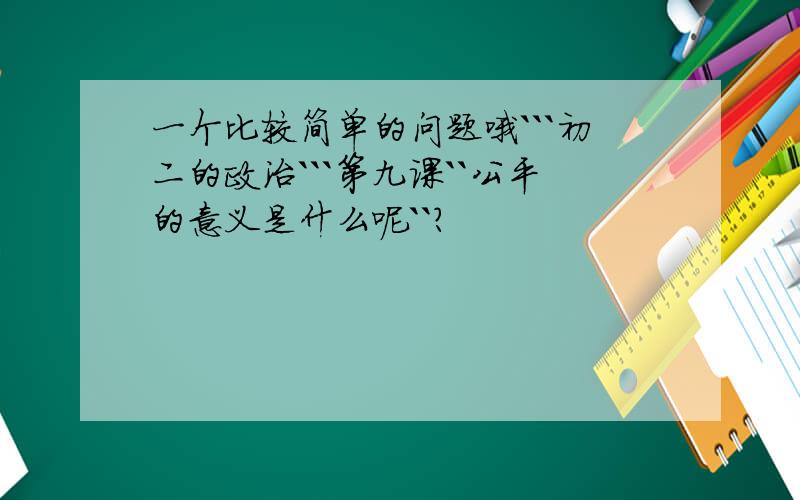 一个比较简单的问题哦```初二的政治```第九课``公平的意义是什么呢``?