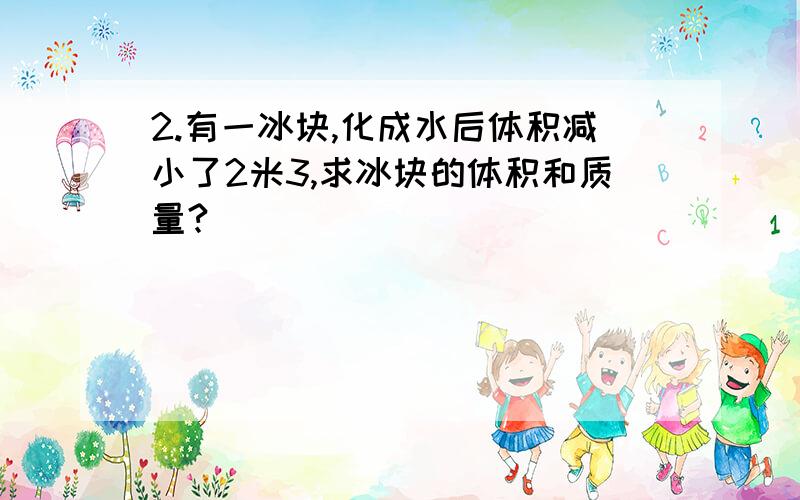 2.有一冰块,化成水后体积减小了2米3,求冰块的体积和质量?