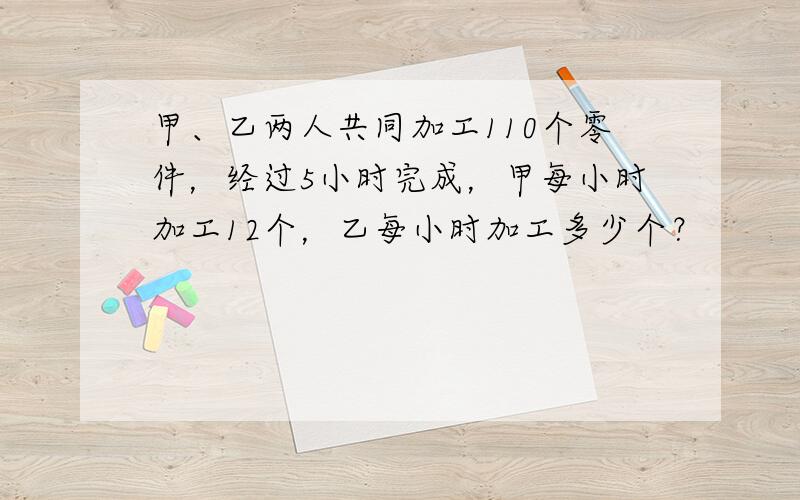 甲、乙两人共同加工110个零件，经过5小时完成，甲每小时加工12个，乙每小时加工多少个？