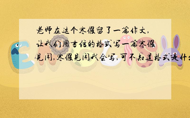 老师在这个寒假留了一篇作文,让我们用书信的格式写一篇寒假见闻,寒假见闻我会写,可不知道格式是什么,