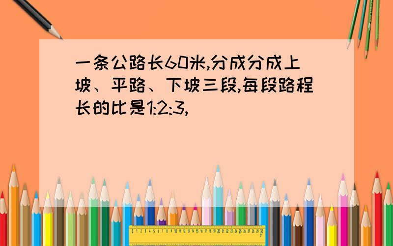 一条公路长60米,分成分成上坡、平路、下坡三段,每段路程长的比是1:2:3,