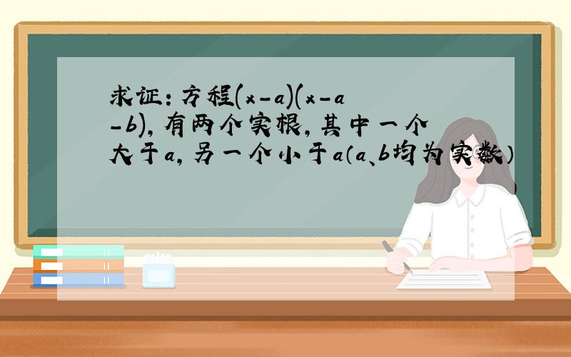 求证：方程(x-a)(x-a-b),有两个实根,其中一个大于a,另一个小于a（a、b均为实数）