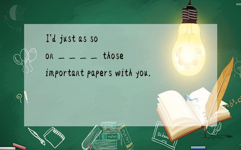 I'd just as soon ____ those important papers with you.