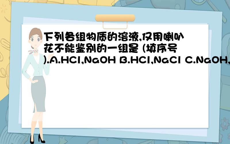 下列各组物质的溶液,仅用喇叭花不能鉴别的一组是 (填序号).A.HCl,NaOH B.HCl,NaCl C.NaOH,N