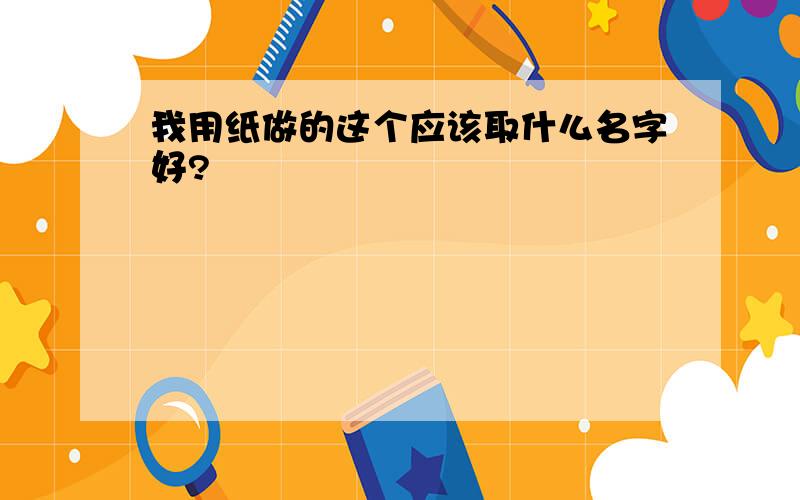 我用纸做的这个应该取什么名字好?