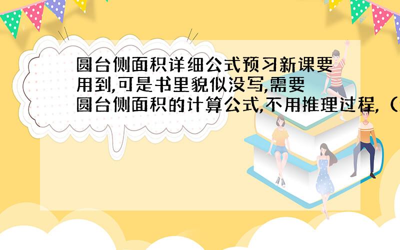 圆台侧面积详细公式预习新课要用到,可是书里貌似没写,需要圆台侧面积的计算公式,不用推理过程,（最好保证正确率）还有,可以