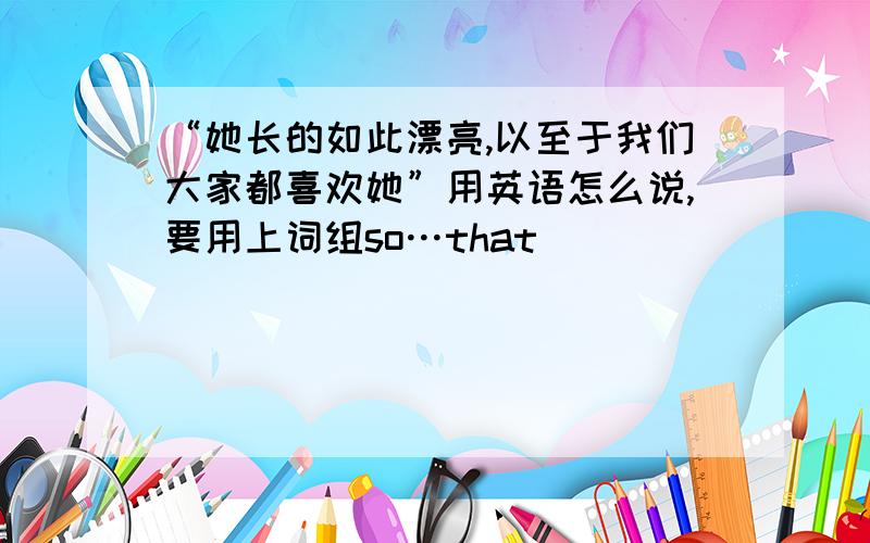 “她长的如此漂亮,以至于我们大家都喜欢她”用英语怎么说,要用上词组so…that