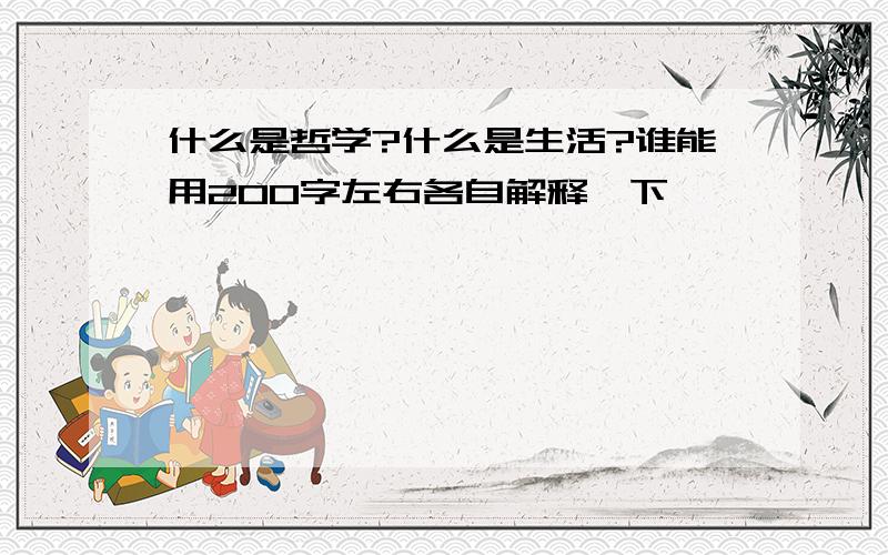 什么是哲学?什么是生活?谁能用200字左右各自解释一下,