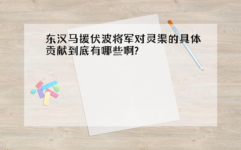 东汉马援伏波将军对灵渠的具体贡献到底有哪些啊?