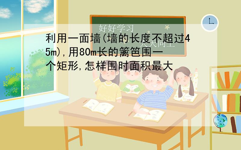 利用一面墙(墙的长度不超过45m),用80m长的篱笆围一个矩形,怎样围时面积最大