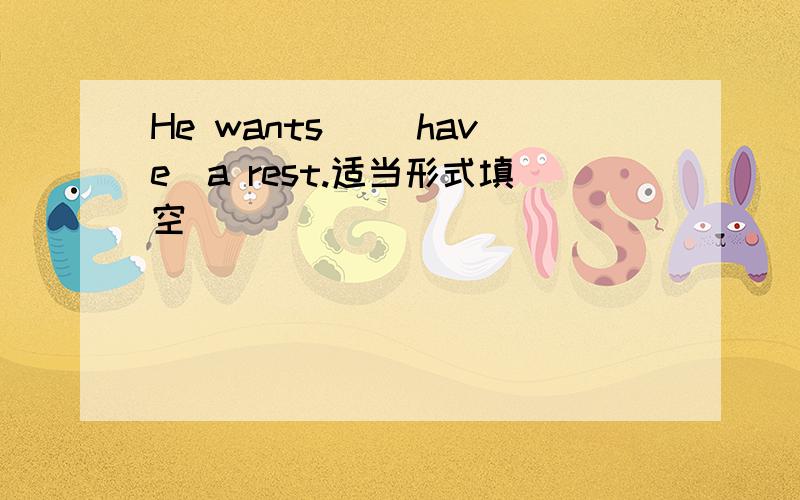 He wants _(have)a rest.适当形式填空