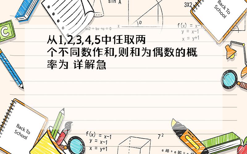 从1,2,3,4,5中任取两个不同数作和,则和为偶数的概率为 详解急