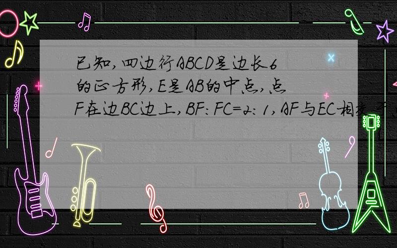 已知,四边行ABCD是边长6的正方形,E是AB的中点,点F在边BC边上,BF:FC=2:1,AF与EC相交于点P,求四边