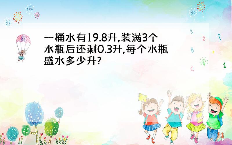 一桶水有19.8升,装满3个水瓶后还剩0.3升,每个水瓶盛水多少升?