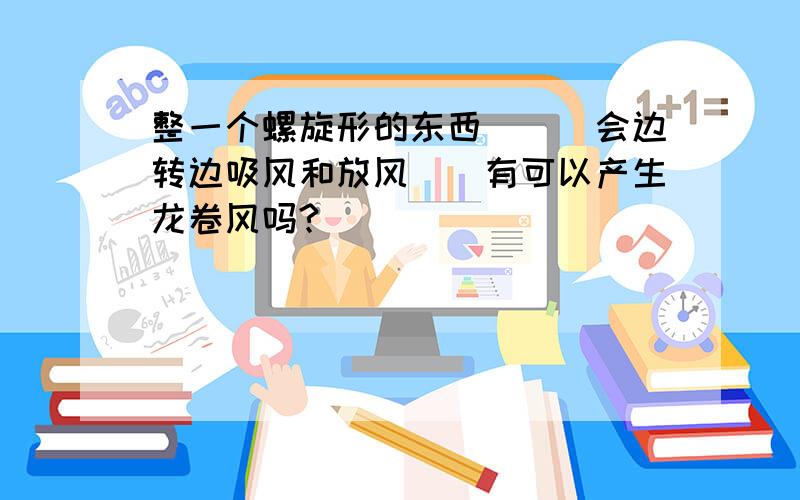 整一个螺旋形的东西```会边转边吸风和放风``有可以产生龙卷风吗?