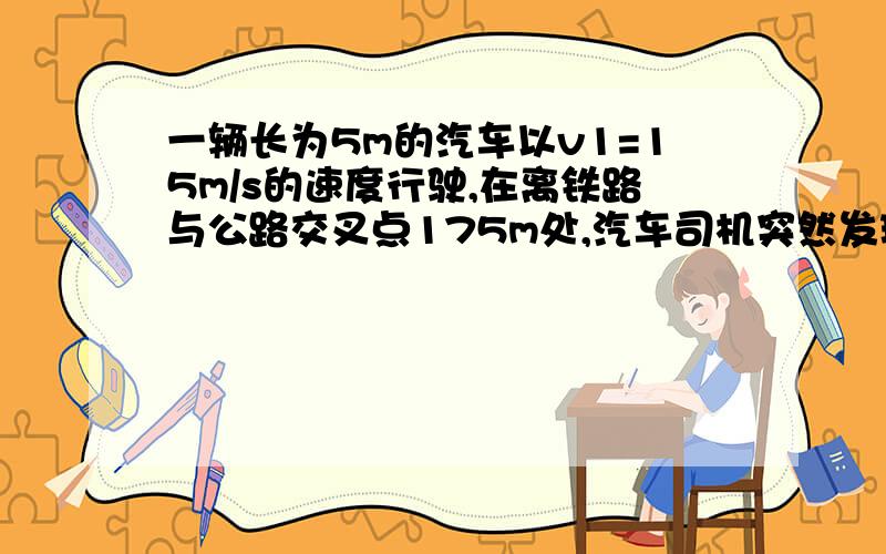 一辆长为5m的汽车以v1=15m/s的速度行驶,在离铁路与公路交叉点175m处,汽车司机突然发现离交叉点200m处有列3