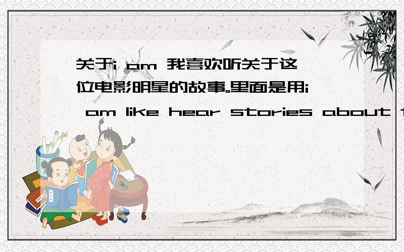 关于i am 我喜欢听关于这位电影明星的故事。里面是用i am like hear stories about the