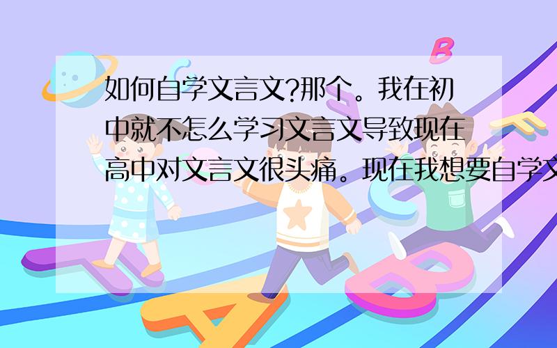 如何自学文言文?那个。我在初中就不怎么学习文言文导致现在高中对文言文很头痛。现在我想要自学文言文的话是要从初中的文言文开