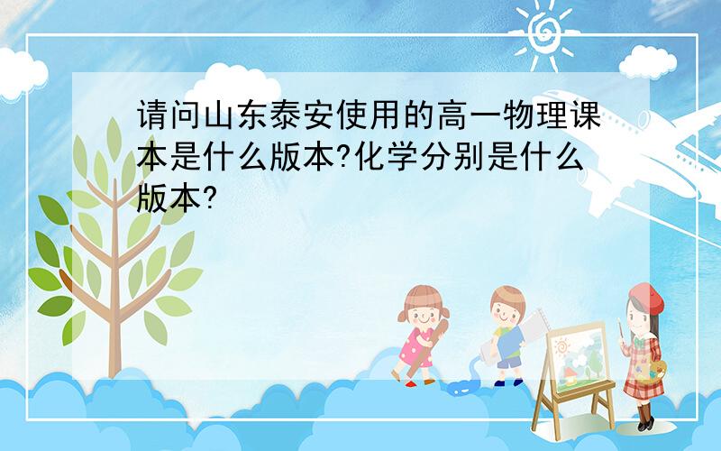 请问山东泰安使用的高一物理课本是什么版本?化学分别是什么版本?