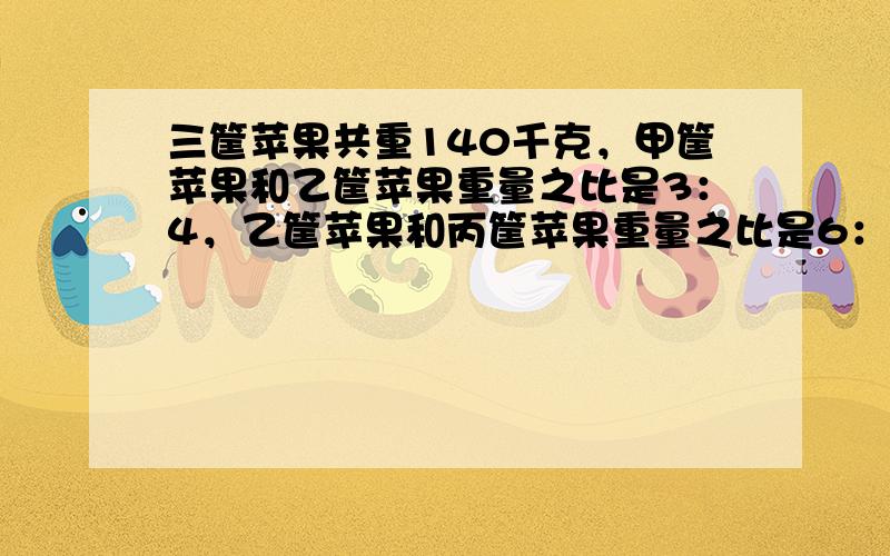 三筐苹果共重140千克，甲筐苹果和乙筐苹果重量之比是3：4，乙筐苹果和丙筐苹果重量之比是6：7，三筐苹果各重多少？