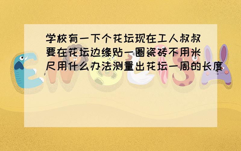 学校有一下个花坛现在工人叔叔要在花坛边缘贴一圈瓷砖不用米尺用什么办法测量出花坛一周的长度