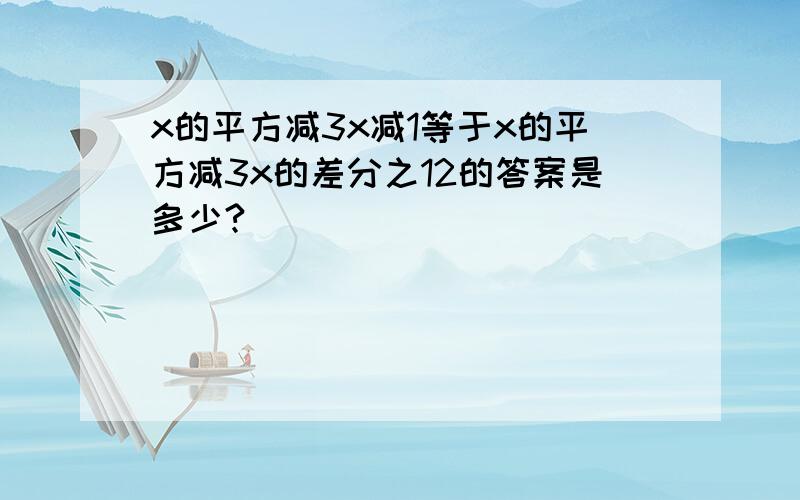 x的平方减3x减1等于x的平方减3x的差分之12的答案是多少?