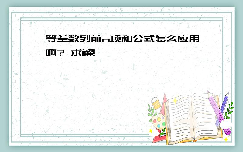 等差数列前n项和公式怎么应用啊? 求解!