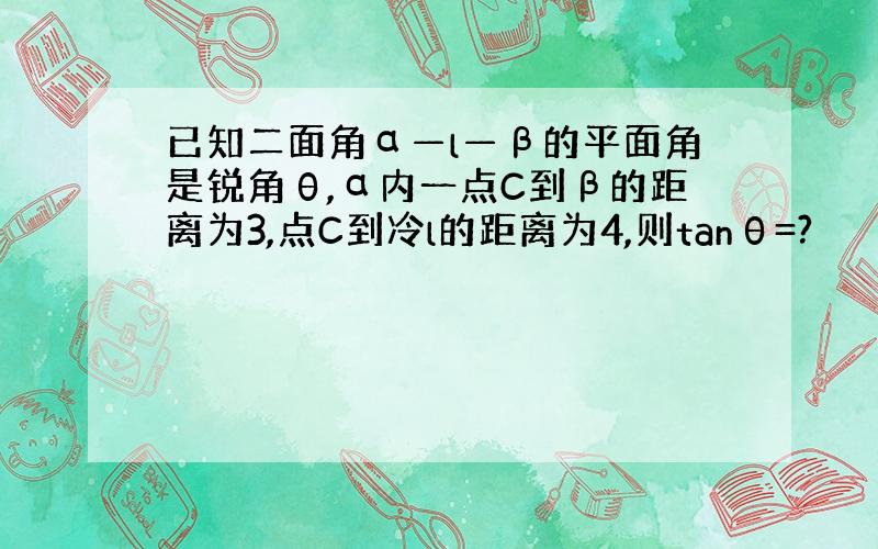 已知二面角α—l—β的平面角是锐角θ,α内一点C到β的距离为3,点C到冷l的距离为4,则tanθ=?