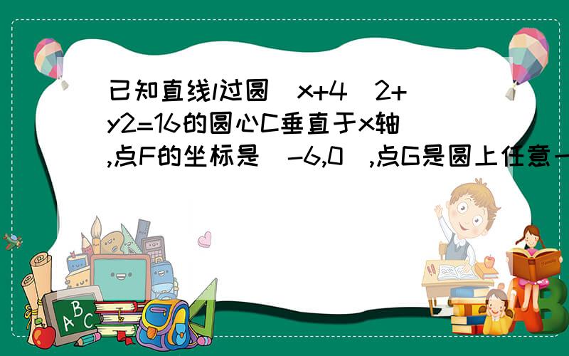 已知直线l过圆(x+4)2+y2=16的圆心C垂直于x轴,点F的坐标是(-6,0),点G是圆上任意一点.若直线FG与直线