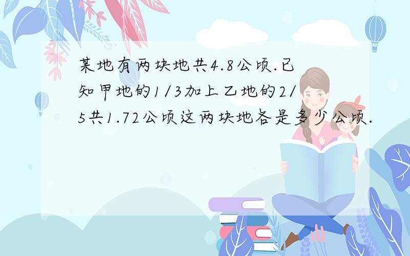 某地有两块地共4.8公顷.已知甲地的1/3加上乙地的2/5共1.72公顷这两块地各是多少公顷.