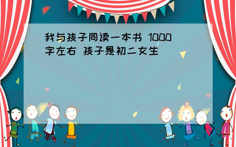 我与孩子同读一本书 1000字左右 孩子是初二女生