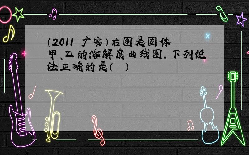 （2011•广安）右图是固体甲、乙的溶解度曲线图，下列说法正确的是（　　）