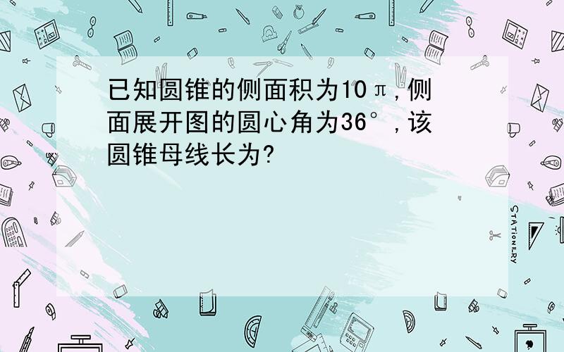 已知圆锥的侧面积为10π,侧面展开图的圆心角为36°,该圆锥母线长为?