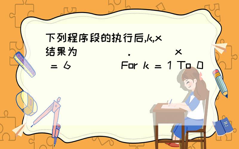 下列程序段的执行后,k,x 结果为 ____.　　　　x = 6 　　　　For k = 1 To 0 　　　　　x =