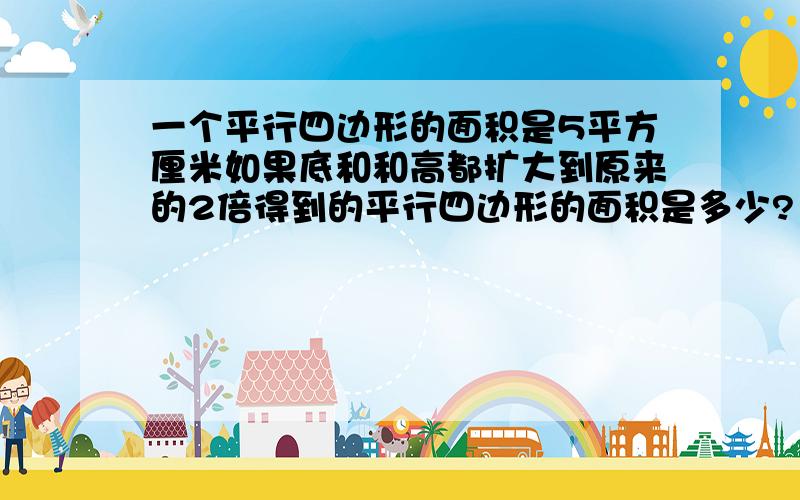 一个平行四边形的面积是5平方厘米如果底和和高都扩大到原来的2倍得到的平行四边形的面积是多少?