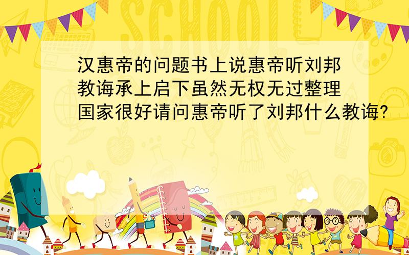 汉惠帝的问题书上说惠帝听刘邦教诲承上启下虽然无权无过整理国家很好请问惠帝听了刘邦什么教诲?