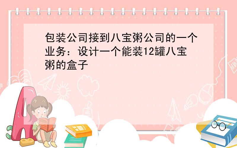 包装公司接到八宝粥公司的一个业务：设计一个能装12罐八宝粥的盒子