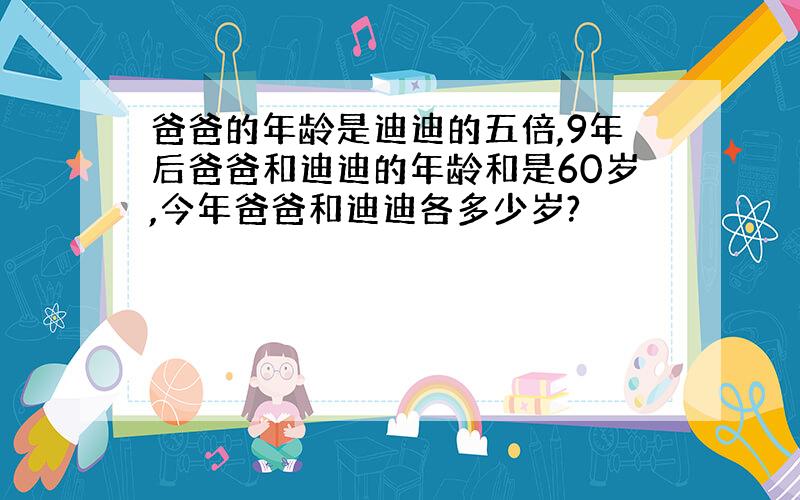 爸爸的年龄是迪迪的五倍,9年后爸爸和迪迪的年龄和是60岁,今年爸爸和迪迪各多少岁?