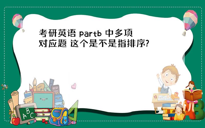 考研英语 partb 中多项对应题 这个是不是指排序?