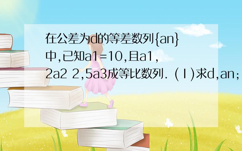 在公差为d的等差数列{an}中,已知a1=10,且a1,2a2 2,5a3成等比数列. (Ⅰ)求d,an;