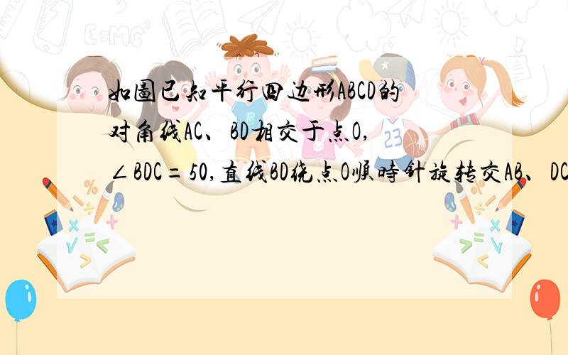 如图已知平行四边形ABCD的对角线AC、BD相交于点O,∠BDC=50,直线BD绕点O顺时针旋转交AB、DC于E、F.