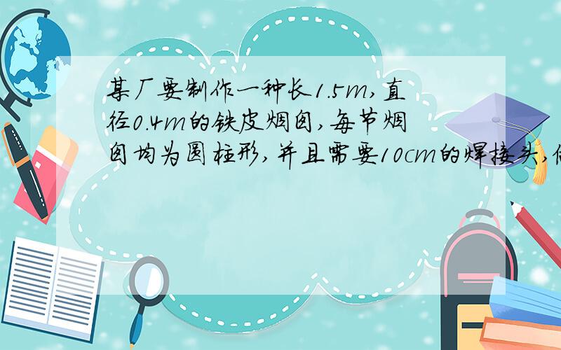 某厂要制作一种长1.5m,直径0.4m的铁皮烟囱,每节烟囱均为圆柱形,并且需要10cm的焊接头,做5节这样的烟囱至少需要