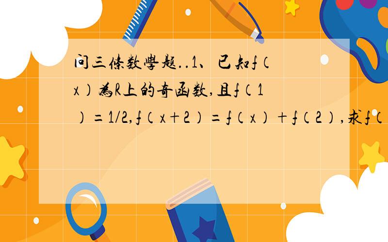 问三条数学题..1、已知f（x）为R上的奇函数,且f（1）=1/2,f（x+2）=f（x）+f（2）,求f（5）2、已知