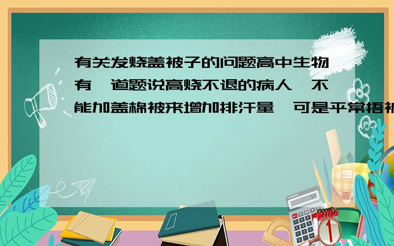 有关发烧盖被子的问题高中生物有一道题说高烧不退的病人,不能加盖棉被来增加排汗量,可是平常捂被子烧就可以退啊,如果盖的少的