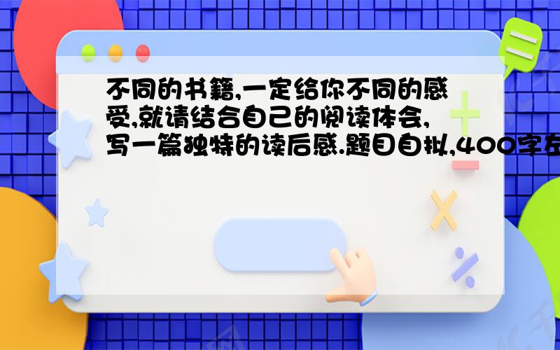 不同的书籍,一定给你不同的感受,就请结合自己的阅读体会,写一篇独特的读后感.题目自拟,400字左右