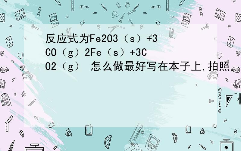 反应式为Fe2O3（s）+3CO（g）2Fe（s）+3CO2（g） 怎么做最好写在本子上,拍照