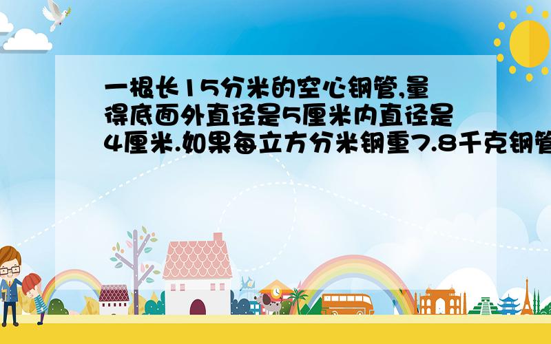 一根长15分米的空心钢管,量得底面外直径是5厘米内直径是4厘米.如果每立方分米钢重7.8千克钢管多少千克,